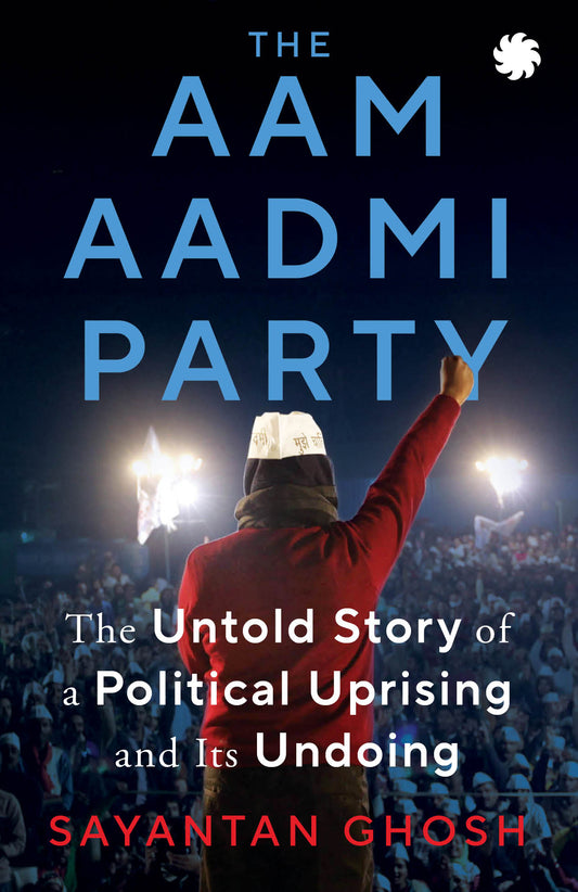 THE AAM AADMI PARTY: The Untold Story of a Political Uprising and Its Undoing